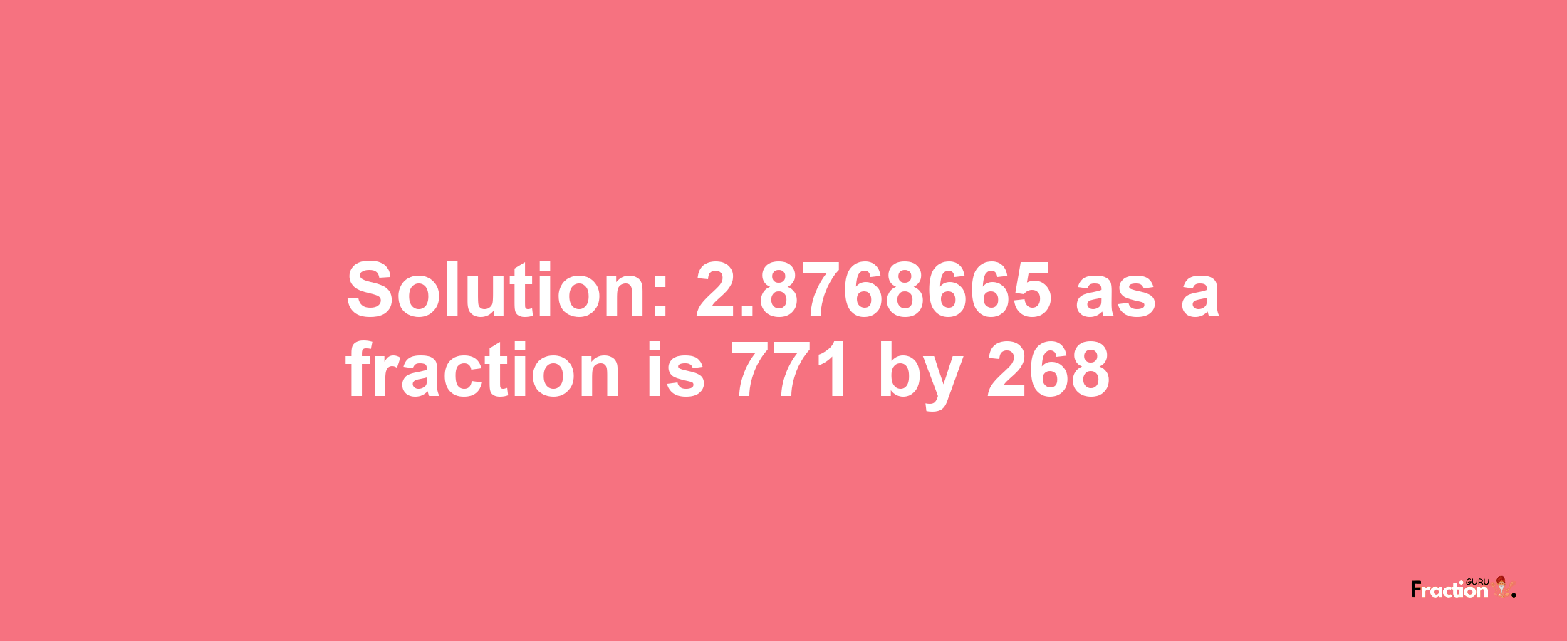 Solution:2.8768665 as a fraction is 771/268